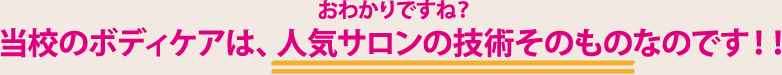おわかりですね?当校のボディケアは、人気サロンの技術そのものなのです!!